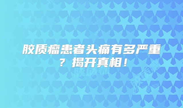 胶质瘤患者头痛有多严重？揭开真相！