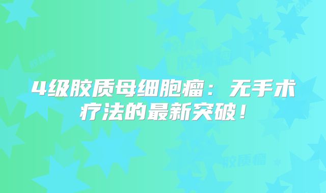 4级胶质母细胞瘤：无手术疗法的最新突破！
