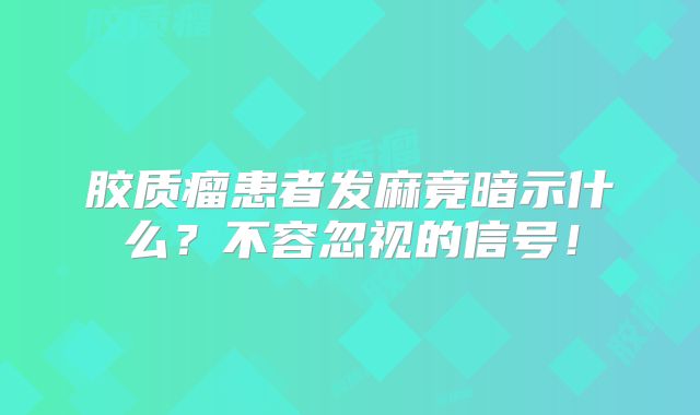 胶质瘤患者发麻竟暗示什么？不容忽视的信号！