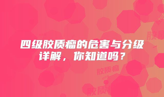 四级胶质瘤的危害与分级详解，你知道吗？