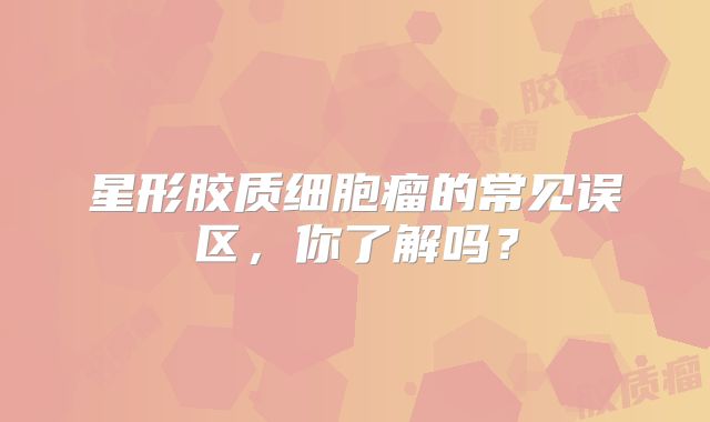 星形胶质细胞瘤的常见误区，你了解吗？