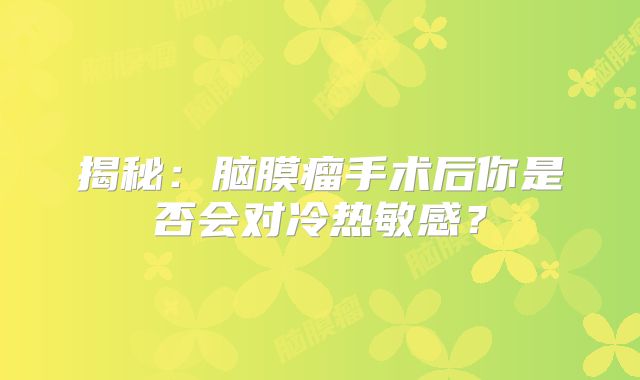 揭秘：脑膜瘤手术后你是否会对冷热敏感？