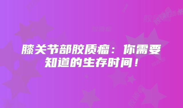膝关节部胶质瘤：你需要知道的生存时间！