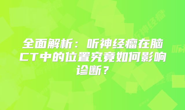 全面解析：听神经瘤在脑CT中的位置究竟如何影响诊断？