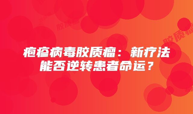 疱疹病毒胶质瘤：新疗法能否逆转患者命运？