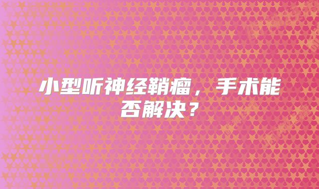 小型听神经鞘瘤，手术能否解决？
