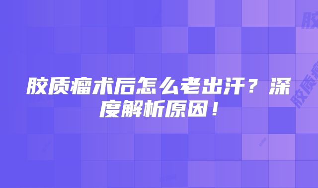 胶质瘤术后怎么老出汗？深度解析原因！