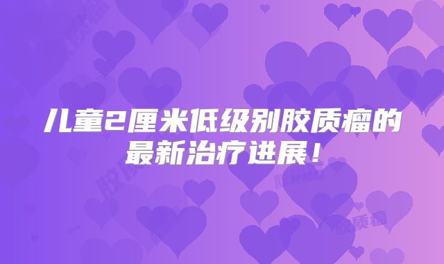儿童2厘米低级别胶质瘤的最新治疗进展！