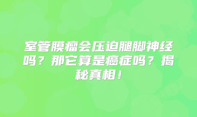 室管膜瘤会压迫腿脚神经吗？那它算是癌症吗？揭秘真相！