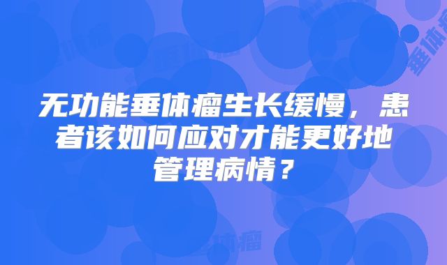 无功能垂体瘤生长缓慢，患者该如何应对才能更好地管理病情？