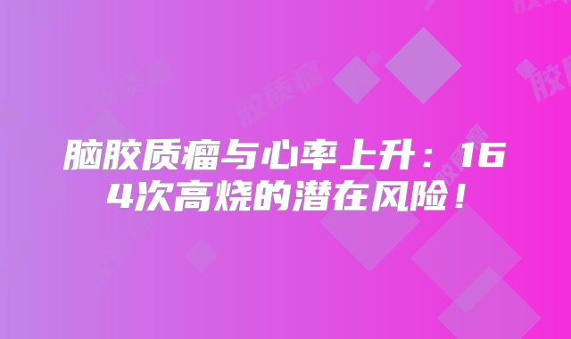 脑胶质瘤与心率上升：164次高烧的潜在风险！