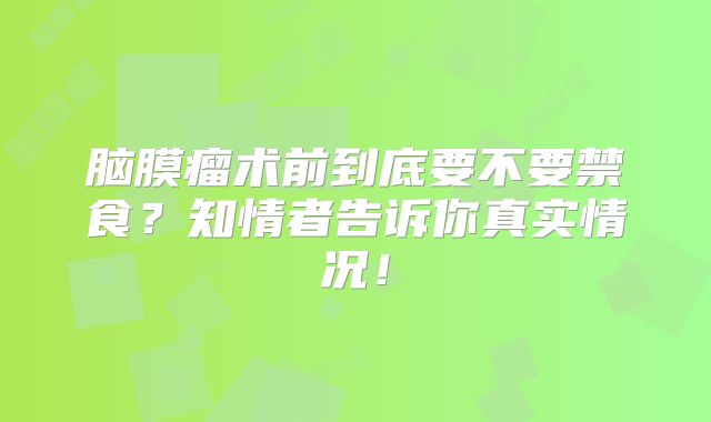 脑膜瘤术前到底要不要禁食？知情者告诉你真实情况！
