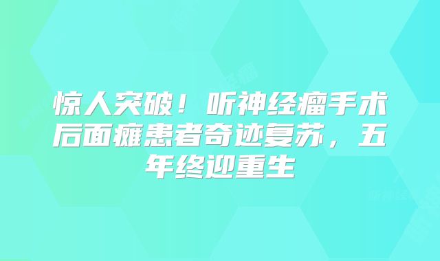 惊人突破！听神经瘤手术后面瘫患者奇迹复苏，五年终迎重生