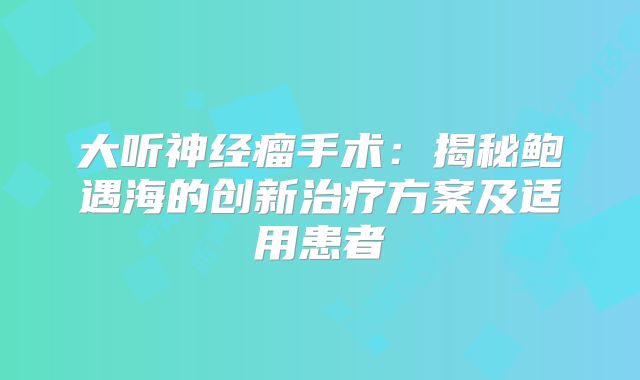 大听神经瘤手术：揭秘鲍遇海的创新治疗方案及适用患者