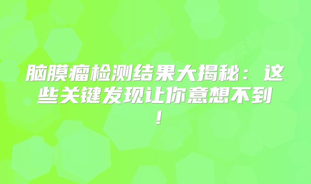 脑膜瘤检测结果大揭秘：这些关键发现让你意想不到！