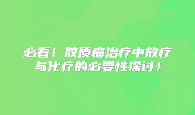 必看！胶质瘤治疗中放疗与化疗的必要性探讨！