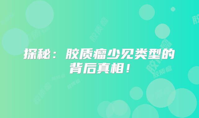 探秘：胶质瘤少见类型的背后真相！