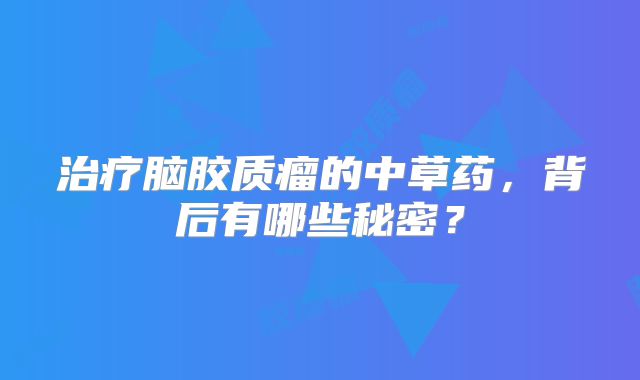 治疗脑胶质瘤的中草药，背后有哪些秘密？