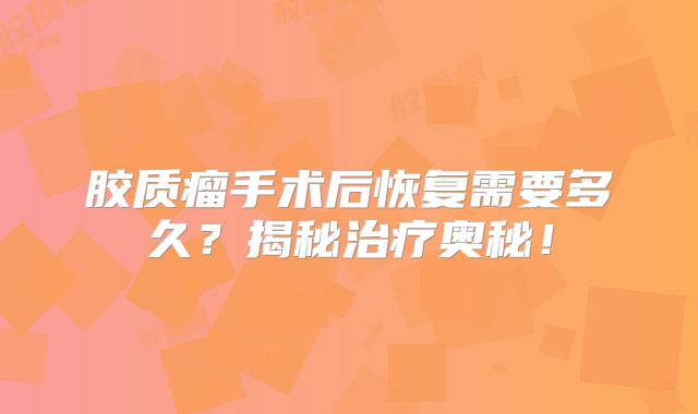 胶质瘤手术后恢复需要多久？揭秘治疗奥秘！