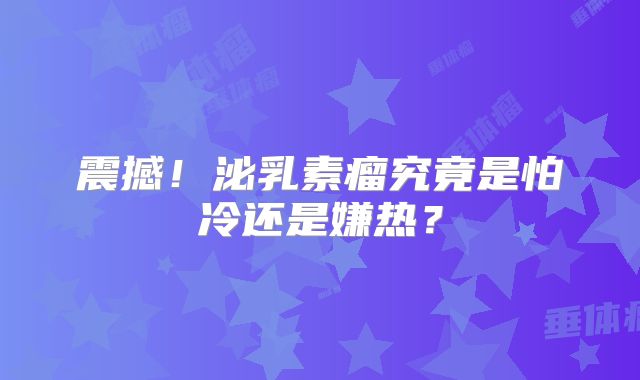 震撼！泌乳素瘤究竟是怕冷还是嫌热？
