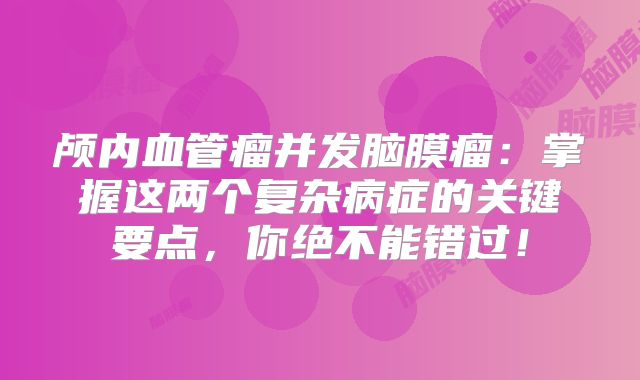 颅内血管瘤并发脑膜瘤：掌握这两个复杂病症的关键要点，你绝不能错过！