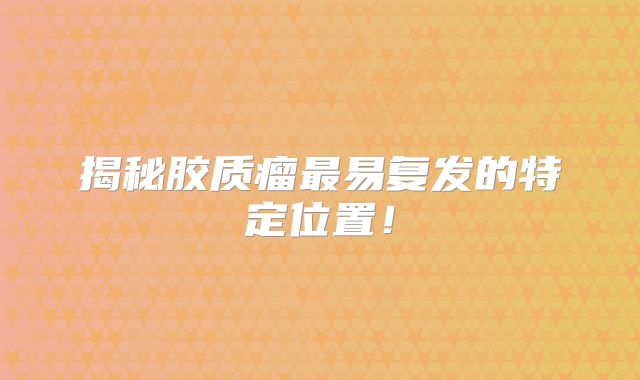 揭秘胶质瘤最易复发的特定位置！