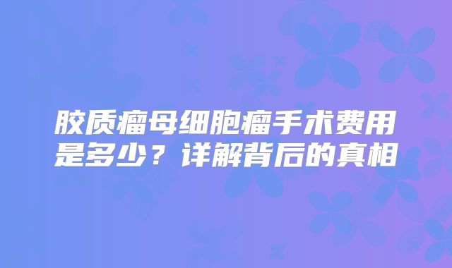 胶质瘤母细胞瘤手术费用是多少？详解背后的真相