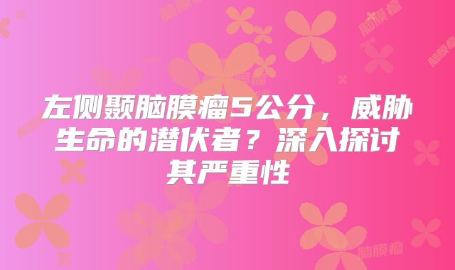 左侧颞脑膜瘤5公分，威胁生命的潜伏者？深入探讨其严重性