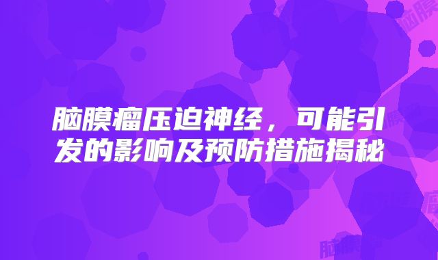 脑膜瘤压迫神经，可能引发的影响及预防措施揭秘