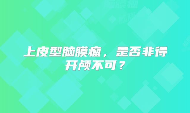 上皮型脑膜瘤，是否非得开颅不可？