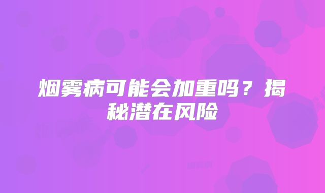 烟雾病可能会加重吗？揭秘潜在风险