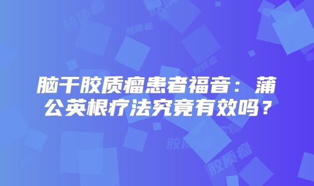 脑干胶质瘤患者福音：蒲公英根疗法究竟有效吗？