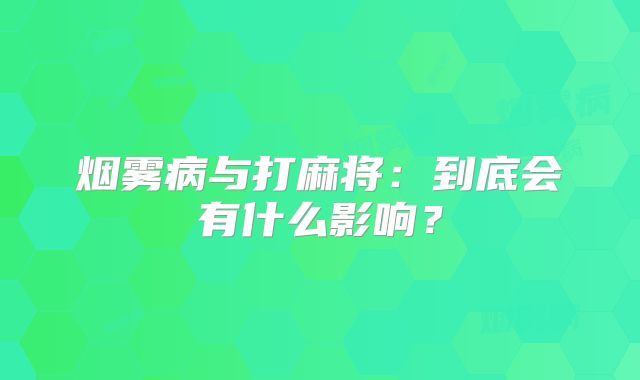 烟雾病与打麻将：到底会有什么影响？