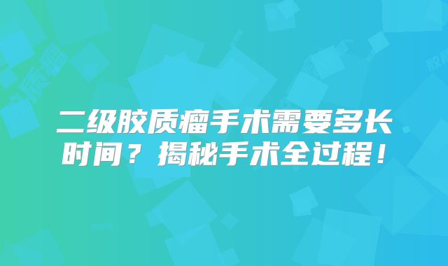 二级胶质瘤手术需要多长时间？揭秘手术全过程！