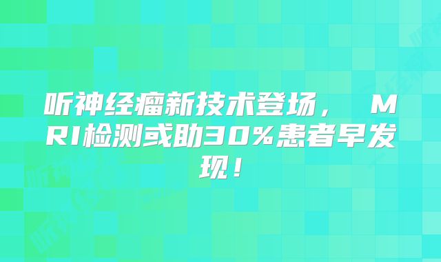 听神经瘤新技术登场， MRI检测或助30%患者早发现！