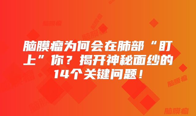 脑膜瘤为何会在肺部“盯上”你？揭开神秘面纱的14个关键问题！