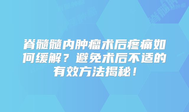 脊髓髓内肿瘤术后疼痛如何缓解？避免术后不适的有效方法揭秘！