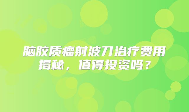脑胶质瘤射波刀治疗费用揭秘，值得投资吗？