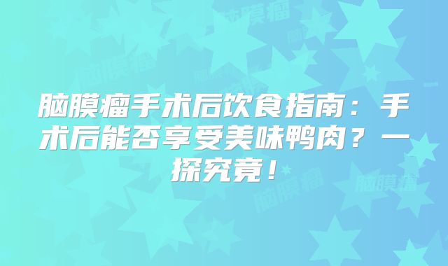 脑膜瘤手术后饮食指南：手术后能否享受美味鸭肉？一探究竟！