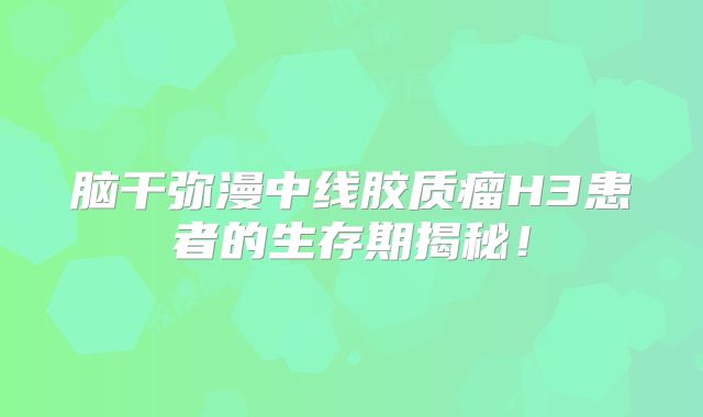 脑干弥漫中线胶质瘤H3患者的生存期揭秘！