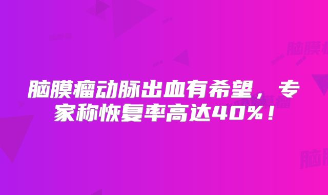脑膜瘤动脉出血有希望，专家称恢复率高达40%！