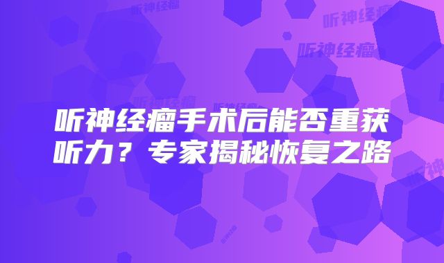 听神经瘤手术后能否重获听力？专家揭秘恢复之路