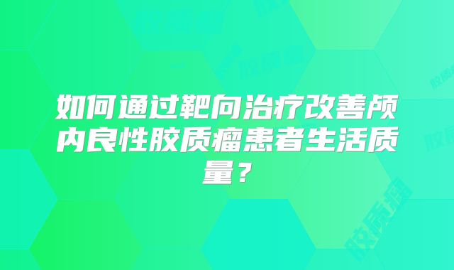如何通过靶向治疗改善颅内良性胶质瘤患者生活质量？