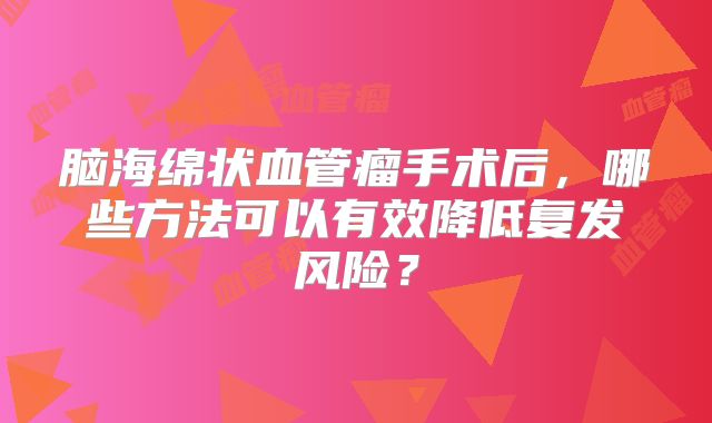 脑海绵状血管瘤手术后，哪些方法可以有效降低复发风险？