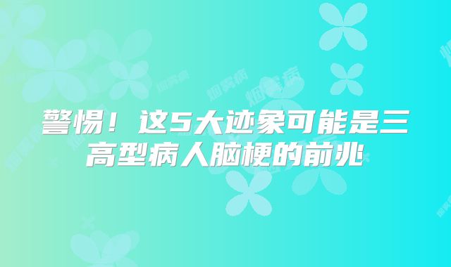警惕！这5大迹象可能是三高型病人脑梗的前兆