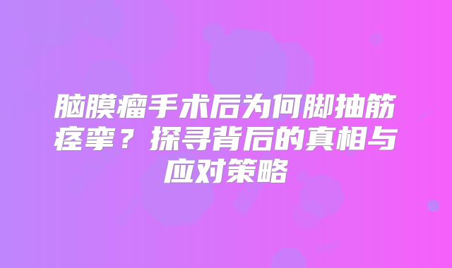 脑膜瘤手术后为何脚抽筋痉挛？探寻背后的真相与应对策略
