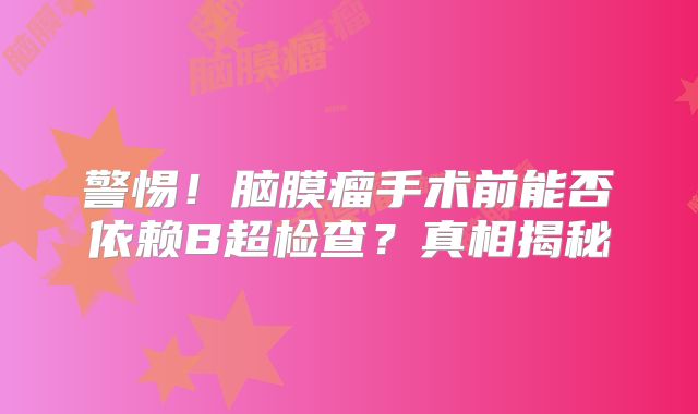 警惕！脑膜瘤手术前能否依赖B超检查？真相揭秘