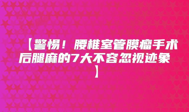 【警惕！腰椎室管膜瘤手术后腿麻的7大不容忽视迹象】