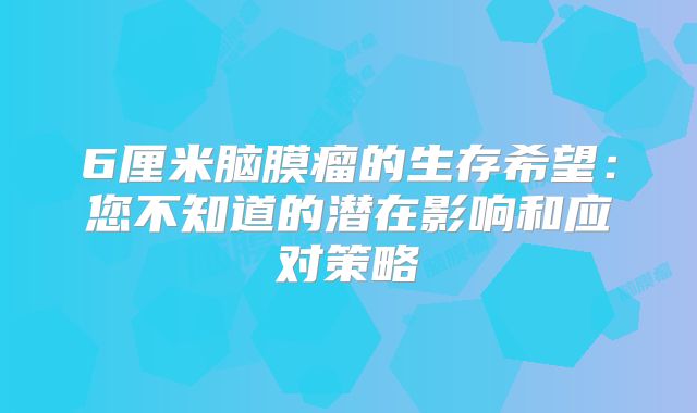 6厘米脑膜瘤的生存希望：您不知道的潜在影响和应对策略