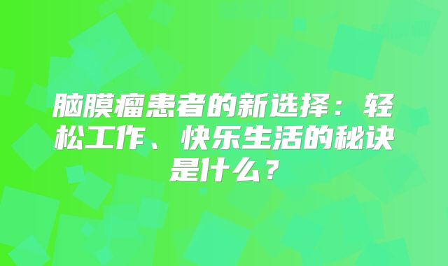 脑膜瘤患者的新选择：轻松工作、快乐生活的秘诀是什么？